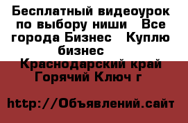 Бесплатный видеоурок по выбору ниши - Все города Бизнес » Куплю бизнес   . Краснодарский край,Горячий Ключ г.